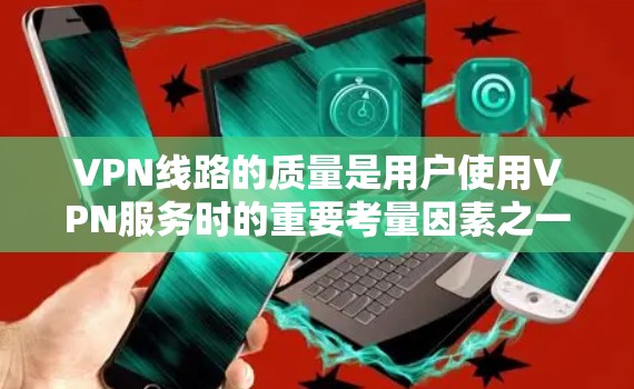 VPN线路的质量是用户使用VPN服务时的重要考量因素之一，其质量不仅关系到用户在网络上的使用体验，还可能影响到实际的网络安全和数据传输效果。以下是对VPN线路质量综合分析