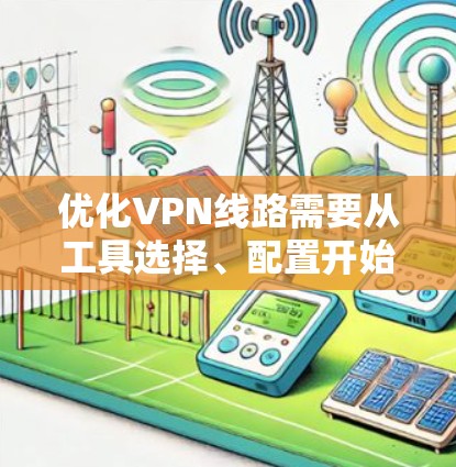 优化VPN线路需要从工具选择、配置开始,逐步深入学习使用。以下是详细的步骤和建议 优化VPN线路需要从工具选择、配置开始,逐步深入学习使用。以下是详细的步骤和建议