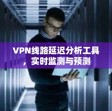 VPN线路延迟分析工具,实时监测与预测 VPN线路延迟分析工具,实时监测与预测