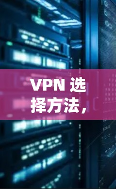 VPN 选择方法,帮助你在网络世界中游刃有余 VPN 选择方法,帮助你在网络世界中游刃有余