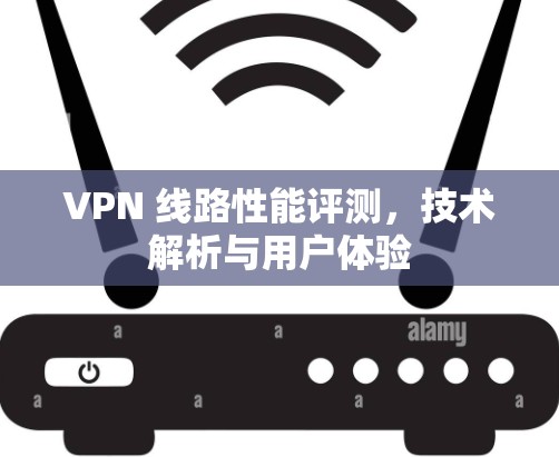 VPN 线路性能评测，技术解析与用户体验