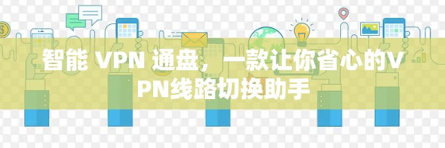 智能 VPN 通盘,一款让你省心的VPN线路切换助手 智能 VPN 通盘,一款让你省心的VPN线路切换助手