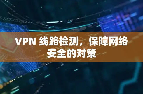 VPN 线路检测,保障网络安全的对策 VPN 线路检测,保障网络安全的对策