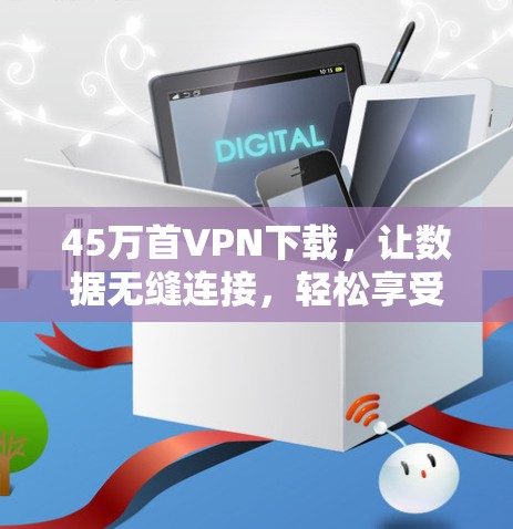 45万首VPN下载，让数据无缝连接，轻松享受！