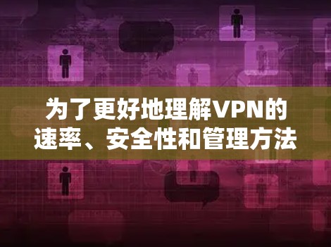 为了更好地理解VPN的速率、安全性和管理方法,以下是一个有条理的总结 为了更好地理解VPN的速率、安全性和管理方法,以下是一个有条理的总结