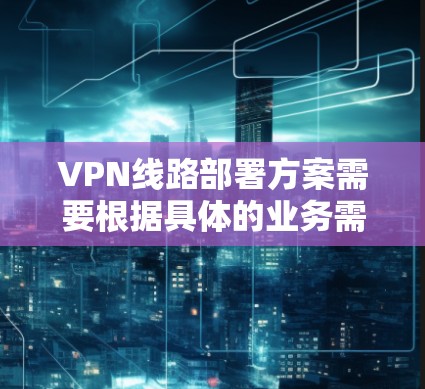 VPN线路部署方案需要根据具体的业务需求、设备配置和安全要求来制定。以下是一般性的部署方案，您可以根据实际情况进行调整和扩展