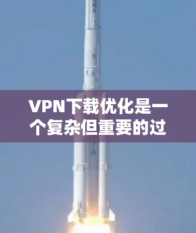 VPN下载优化是一个复杂但重要的过程，可以帮助用户更快地下载所需内容。以下是一些通过优化VPN下载来提高速度和减少网络流量的方法