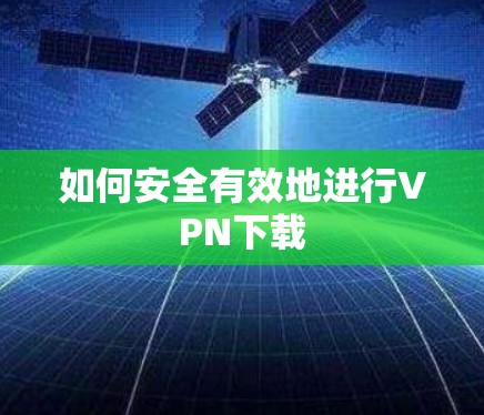 如何安全有效地进行VPN下载 如何安全有效地进行VPN下载