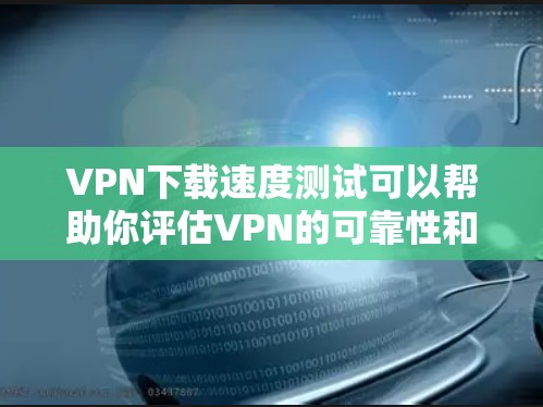VPN下载速度测试可以帮助你评估VPN的可靠性和稳定性。以下是一个步骤指南，帮助你测试VPN的下载速度
