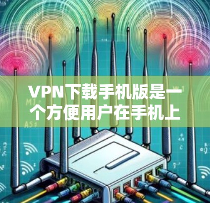 VPN下载手机版是一个方便用户在手机上进行VPN服务的工具。以下是一些常见的VPN下载应用，供你选择