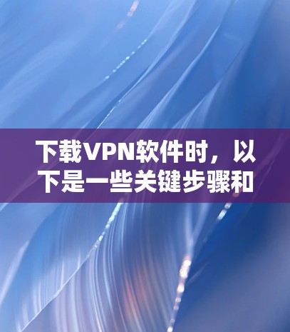 下载VPN软件时，以下是一些关键步骤和注意事项，帮助你顺利完成下载和使用
