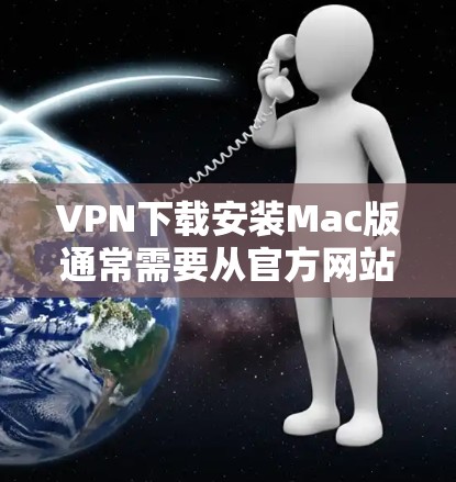 VPN下载安装Mac版通常需要从官方网站或可靠的VPN软件下载，然后按照步骤进行安装。以下是常见的VPN软件和安装流程，供你参考