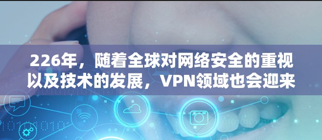 226年,随着全球对网络安全的重视以及技术的发展,VPN领域也会迎来新的挑战和机遇。以下是226年VPN的发展趋势以及一些推荐的VPN服务 226年,随着全球对网络安全的重视以及技术的发展,VPN领域也会迎来新的挑战和机遇。以下是226年VPN的发展趋势以及一些推荐的VPN服务