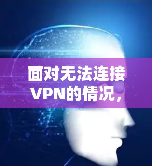 面对无法连接VPN的情况,可以按照以下步骤进行处理 面对无法连接VPN的情况,可以按照以下步骤进行处理