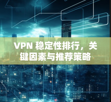 VPN 稳定性排行，关键因素与推荐策略