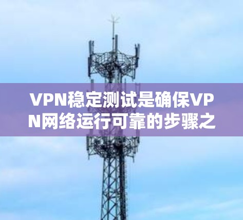 VPN稳定测试是确保VPN网络运行可靠的步骤之一。通过测试 VPN 网络的稳定性和性能，可以验证其是否符合 intended network 的要求，同时也能帮助你在遇到问题时快速定位问题根源