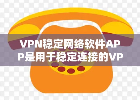 VPN稳定网络软件APP是用于稳定连接的VPN应用，帮助用户在手机上实现对外网的访问。以下是对这些软件APP的详细分析和推荐