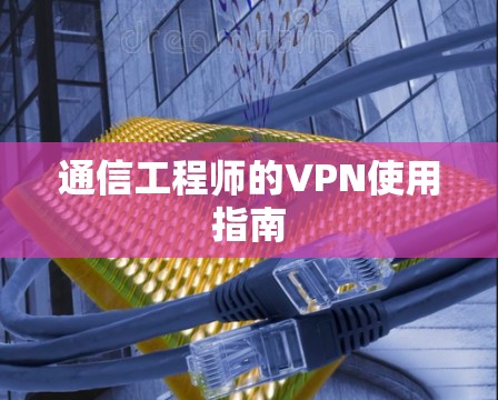 通信工程师的VPN使用指南 通信工程师的VPN使用指南