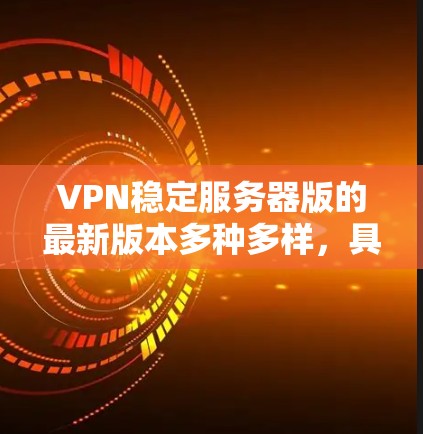 VPN稳定服务器版的最新版本多种多样，具体版本取决于平台、协议和安全性的要求。以下是一些常见的VPN稳定服务器版本推荐