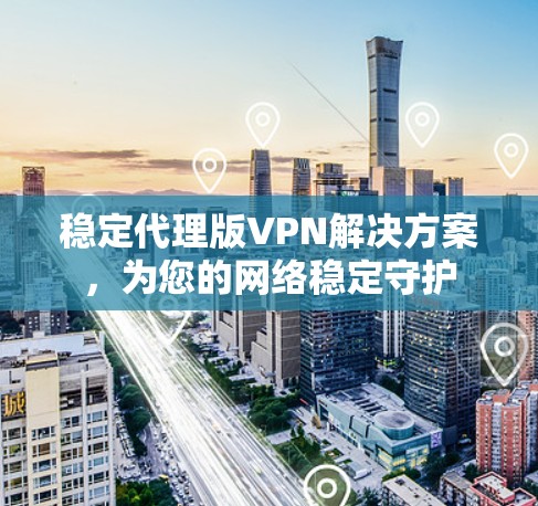 稳定代理版VPN解决方案,为您的网络稳定守护 稳定代理版VPN解决方案,为您的网络稳定守护