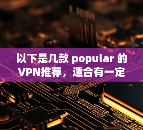 以下是几款 popular 的VPN推荐,适合有一定网络基础且对稳定性能要求较高的用户 以下是几款 popular 的VPN推荐,适合有一定网络基础且对稳定性能要求较高的用户