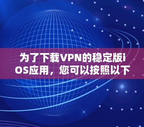 为了下载VPN的稳定版iOS应用,您可以按照以下步骤操作 为了下载VPN的稳定版iOS应用,您可以按照以下步骤操作