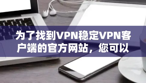 为了找到VPN稳定VPN客户端的官方网站，您可以按照以下步骤逐步查找和下载