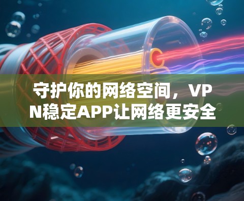 守护你的网络空间,VPN稳定APP让网络更安全 守护你的网络空间,VPN稳定APP让网络更安全