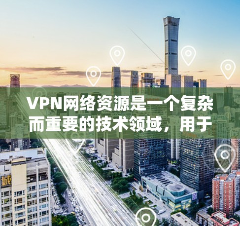 VPN网络资源是一个复杂而重要的技术领域,用于保护内部网络和访问外部网络内容。以下是关于VPN的详细总结 VPN网络资源是一个复杂而重要的技术领域,用于保护内部网络和访问外部网络内容。以下是关于VPN的详细总结
