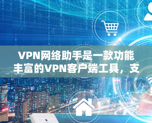 VPN网络助手是一款功能丰富的VPN客户端工具，支持多种VPN协议和配置。以下是对该工具的详细介绍