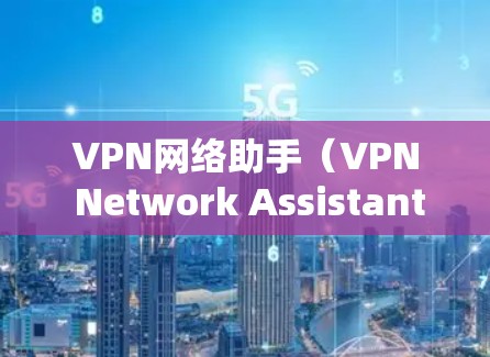VPN网络助手（VPN Network Assistant）是用于VPN协议的工具，旨在帮助用户更高效地管理和管理他们的VPN连接。以下是有关VPN网络助手的最新版本信息