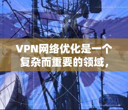VPN网络优化是一个复杂而重要的领域,涉及多个方面。以下是一些关键步骤和建议,帮助你系统地优化VPN网络 VPN网络优化是一个复杂而重要的领域,涉及多个方面。以下是一些关键步骤和建议,帮助你系统地优化VPN网络