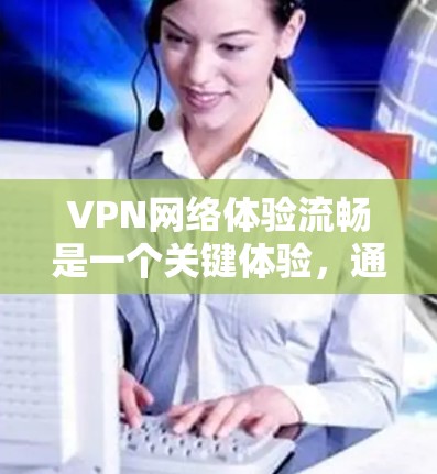 VPN网络体验流畅是一个关键体验，通常与网络连接、VPN设置以及设备配置密切相关。以下是一些步骤，帮助你提升VPN的网络体验
