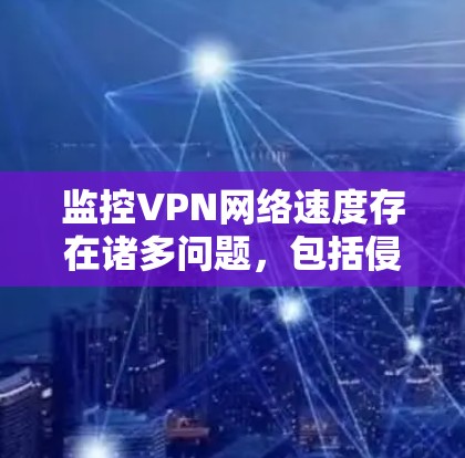 监控VPN网络速度存在诸多问题，包括侵犯隐私和可能的非法目的，需要谨慎处理。以下是基于上述思考的总结