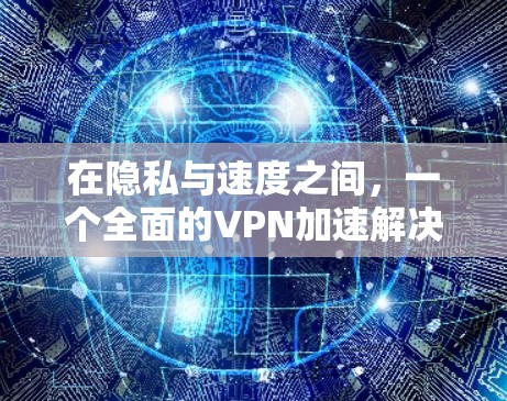 在隐私与速度之间,一个全面的VPN加速解决方案 在隐私与速度之间,一个全面的VPN加速解决方案