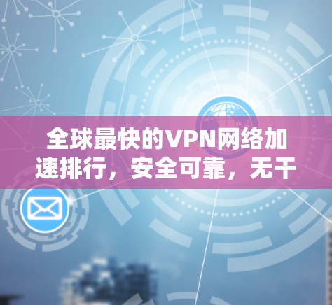 全球最快的VPN网络加速排行,安全可靠,无干扰 全球最快的VPN网络加速排行,安全可靠,无干扰