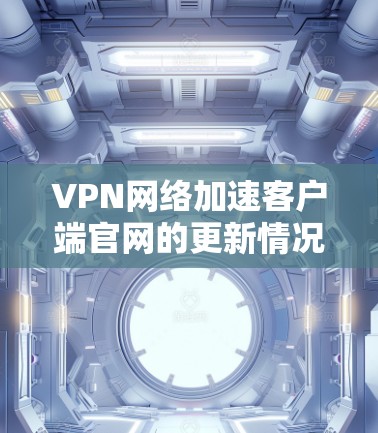 VPN网络加速客户端官网的更新情况因软件而异,以下是一些常见的VPN加速软件及其官网链接,供参考 VPN网络加速客户端官网的更新情况因软件而异,以下是一些常见的VPN加速软件及其官网链接,供参考
