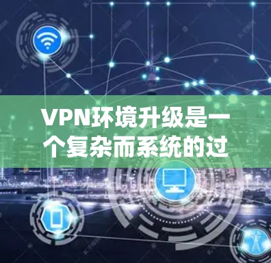 VPN环境升级是一个复杂而系统的过程，涉及多个方面。以下是对 VPN 环境升级的详细说明，涵盖服务器升级、配置、安全措施、性能测试、设备采购和验证等关键步骤