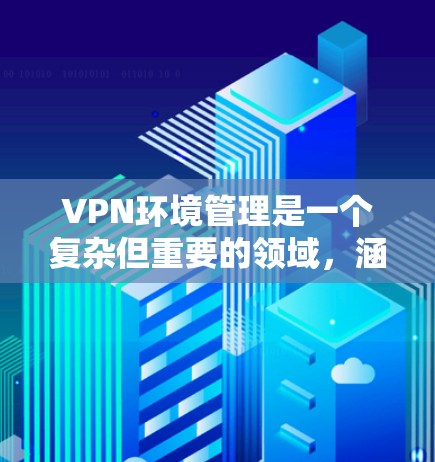 VPN环境管理是一个复杂但重要的领域，涵盖了设备管理、权限管理、安全防护、数据管理等多个方面。以下是对 VPN 环境管理的详细总结和建议