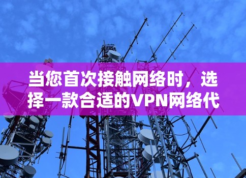 当您首次接触网络时，选择一款合适的VPN网络代理软件至关重要。以下是一些推荐的软件，帮助您轻松找到适合您的解决方案