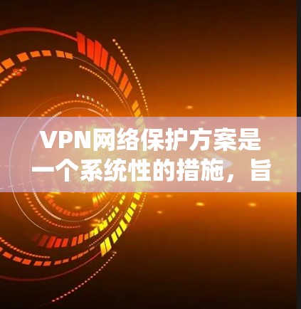 VPN网络保护方案是一个系统性的措施，旨在保护用户在使用VPN服务时的安全。以下是一个全面的VPN网络保护方案，涵盖设备、软件、用户机和外部网络的各个方面，确保用户在使用过程中获得安全保障