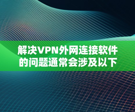 解决VPN外网连接软件的问题通常会涉及以下几个步骤 解决VPN外网连接软件的问题通常会涉及以下几个步骤