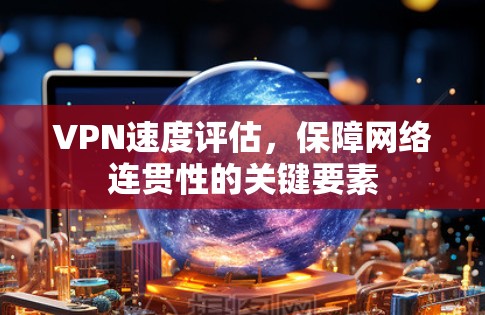 VPN速度评估,保障网络连贯性的关键要素 VPN速度评估,保障网络连贯性的关键要素
