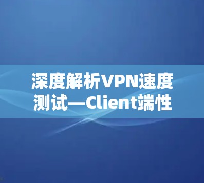 深度解析VPN速度测试—Client端性能评估 深度解析VPN速度测试—Client端性能评估