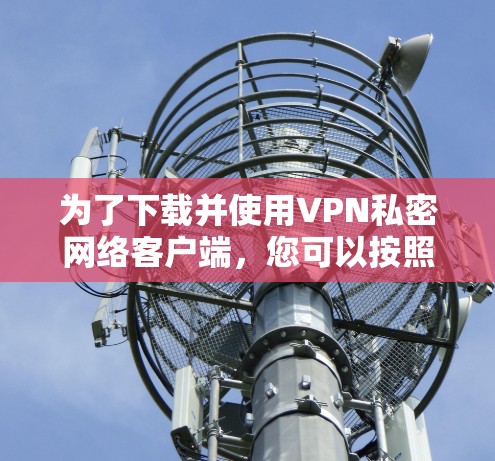 为了下载并使用VPN私密网络客户端，您可以按照以下步骤进行