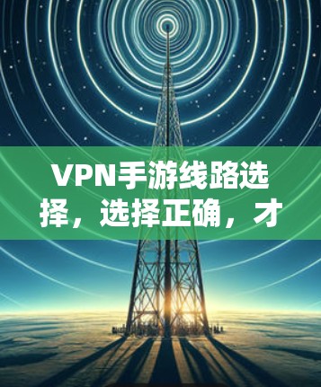 VPN手游线路选择,选择正确,才能玩得更顺畅 VPN手游线路选择,选择正确,才能玩得更顺畅