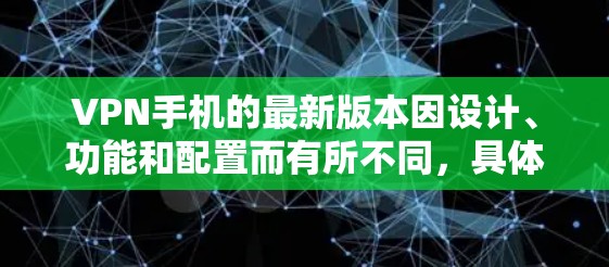 VPN手机的最新版本因设计、功能和配置而有所不同，具体信息可能因地区而异。以下是一些常见的VPN手机品牌及其最新版本的配置