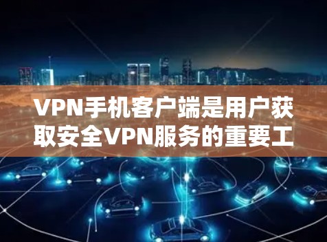 VPN手机客户端是用户获取安全VPN服务的重要工具，以下是使用VPN手机客户端的步骤和注意事项
