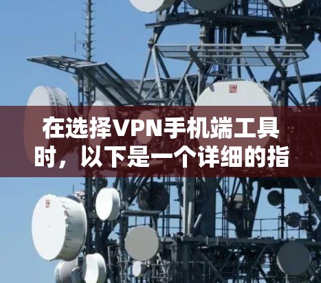在选择VPN手机端工具时，以下是一个详细的指南，帮助你根据自己的需求和情况做出明智的选择
