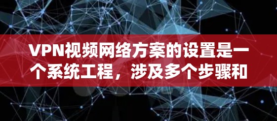 VPN视频网络方案的设置是一个系统工程，涉及多个步骤和注意事项。以下是一个详细的设置步骤指南，帮助你顺利配置VPN视频网络
